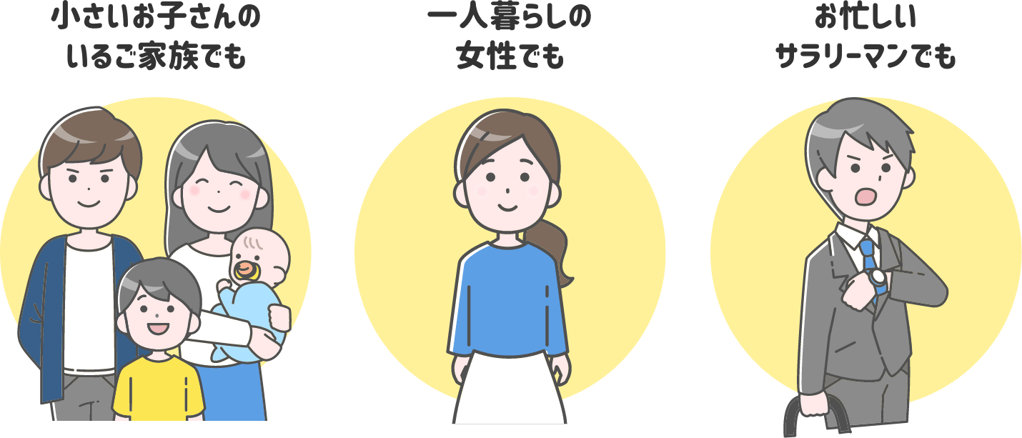 小さいお子さんのいるご家族でも、一人暮らしの女性でも、お忙しいサラリーマンでも