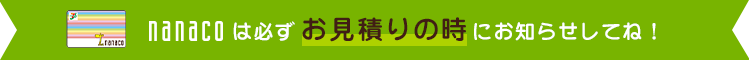 nanacoは必ずお見積もりの時にお知らせしてね！