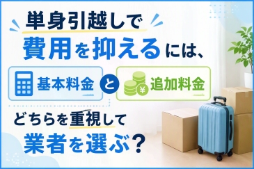 単身引越しで費用を抑えるには、基本料金と追加料金のどちらを重視して業者を選ぶ？